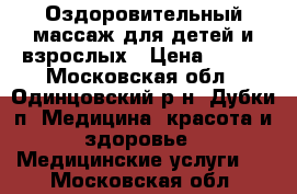 Оздоровительный массаж для детей и взрослых › Цена ­ 600 - Московская обл., Одинцовский р-н, Дубки п. Медицина, красота и здоровье » Медицинские услуги   . Московская обл.